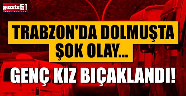 Trabzon'da dolmuşta şok olay... Genç kız bıçaklandı!