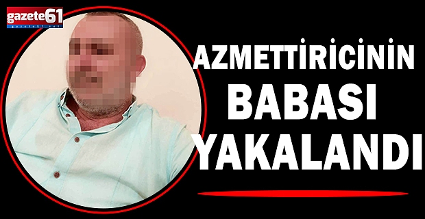 AZMETTİRİCİNİN BABASI YAKALANDI