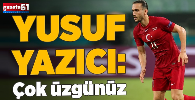 Yusuf Yazıcı: Çok Üzgünüz