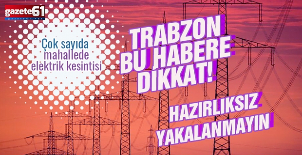Trabzon'da çok sayıda mahallede elektrik kesintisi yaşanacak! 