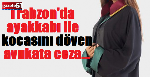 Trabzon'da ayakkabı ile kocasını döven avukata ceza...