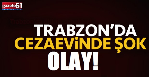 Trabzon’da cezaevinde şoke eden olay!