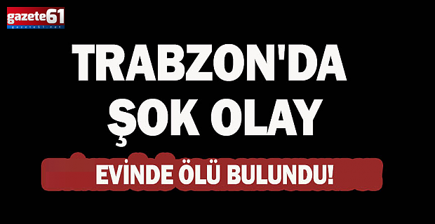 Trabzon’da acı olay! Evde ölü olarak bulundu