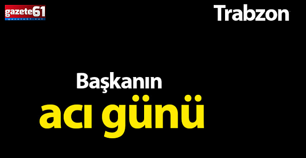 Trabzonlu başkanın acı günü!