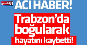 Trabzon'da acı haber! Boğularak hayatını kaybetti