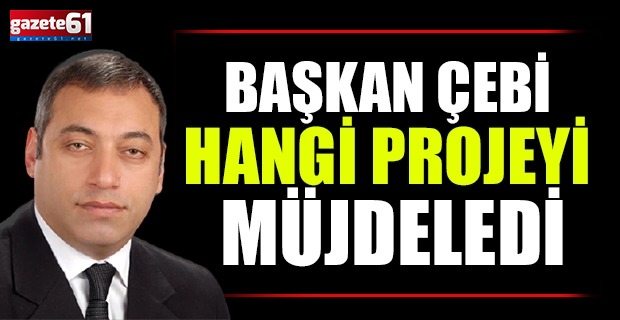 BAŞKAN ÇEBİ HANGİ PROJEYİ MÜJDELEDİ