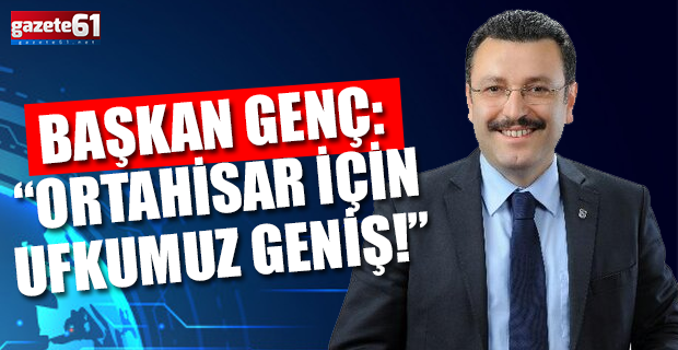 Başkan Genç: “Ortahisar için ufkumuz geniş!”