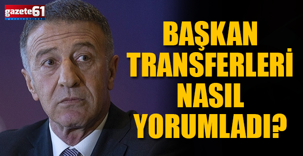 Başkan transferleri nasıl yorumladı?