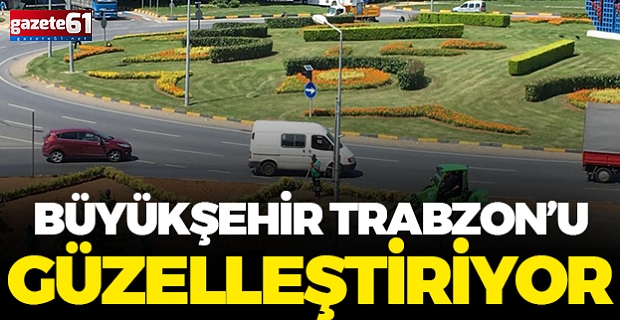 Büyükşehir Trabzon’u çiçeklerle donatıyor