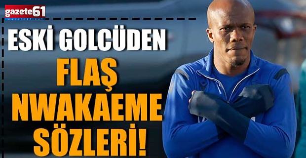 Eski Golcüden Flaş Nwakaeme Sözleri!
