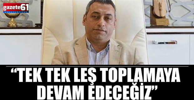 “Tek tek leş toplamaya devam edeceğiz”