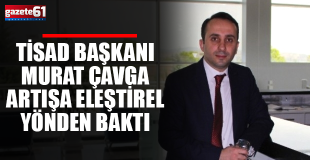 TİSAD Başkanı Murat Çavga artışa eleştirel baktı