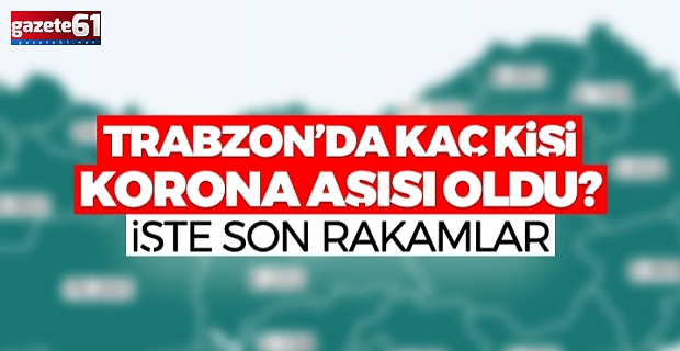 Trabzon'da kaç kişi koronavirüs aşısı oldu? İşte son rakamlar...
