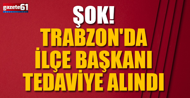 Trabzon'da CHP'li ilçe başkanı tedavi altında...