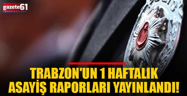 Trabzon'un 1 haftalık asayiş raporları yayınlandı!