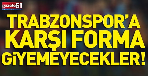 Trabzonspor'a karşı forma giyemeyecekler