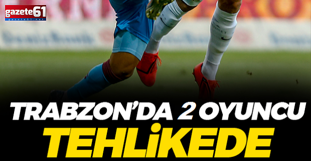 Trabzonspor'da iki futbolcu tehlikede!