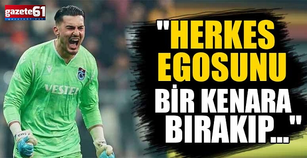 Uğurcan Çakır "Herkes egosunu bir kenara bırakıp..."