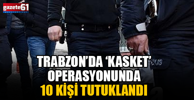 Trabzon’da ‘Kasket’ operasyonunda 10 kişi tutuklandı