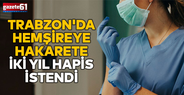 Trabzon'da hemşireye hakarete iki yıl hapis istendi