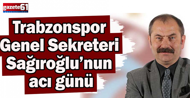 Trabzonspor Genel Sekreteri Sağıroğlu’nun acı günü