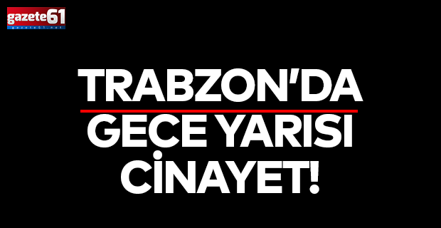 TRABZON'DA GECE YARISI CİNAYET