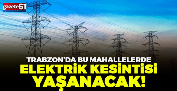 Trabzon’da çok sayıda mahallede elektrik kesintisi olacak