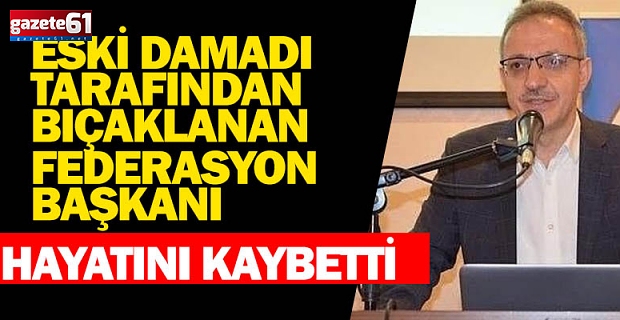 Eski damadın bıçakladığı federasyon başkanı hayatını kaybetti