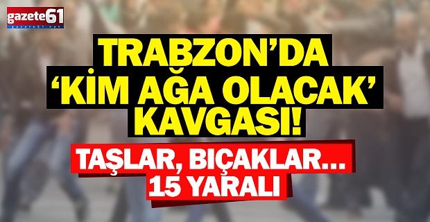 Trabzon’da ‘kim ağa olacak’ kavgası! Taşlar, bıçaklar… 15 yaralı