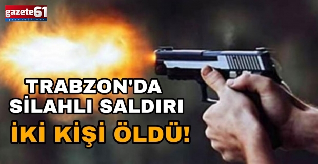 Trabzon’da silahlı saldırı!İki kişi hayatını kaybetti