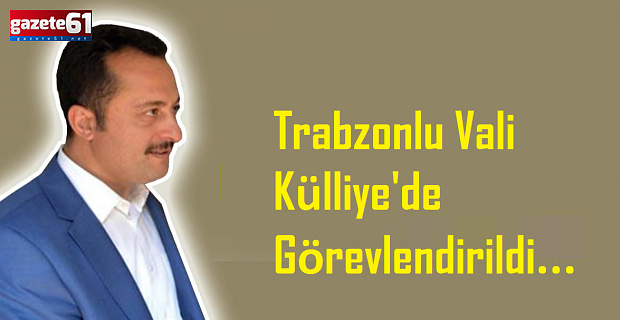 Trabzonlu Vali Küllliye'de Görevlendirildi