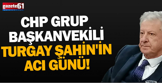 CHP Grup Başkanvekili Turgay Şahin'in acı günü!