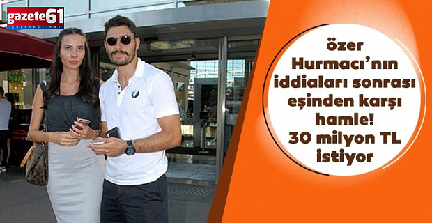 Özer Hurmacı'nın eşinden karşı hamle! 30 milyon TL istiyor