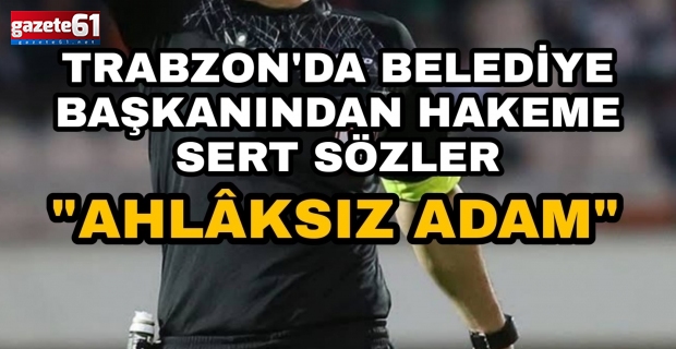 Trabzon'da belediye başkanından hakeme sert sözler! ''Ahlaksız adam''