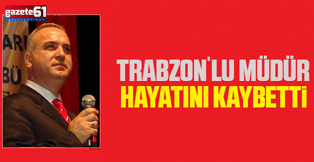 Trabzon'lu Müdür Hayatını Kaybetti
