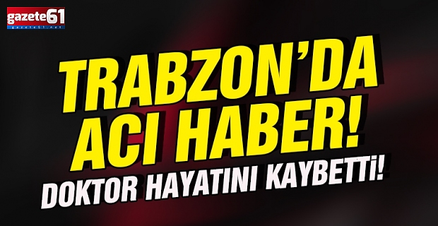 Trabzon’da acı haber! Doktor hayatını kaybetti