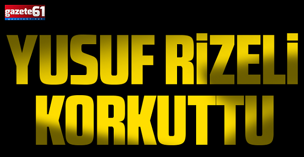 YUSUF RİZELİ  KORKUTTU