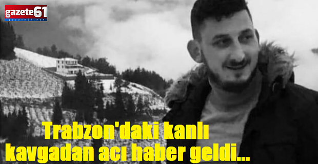 Trabzon'daki kanlı kavgadan acı haber geldi