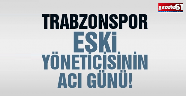 Trabzonspor eski yöneticisinin acı günü!