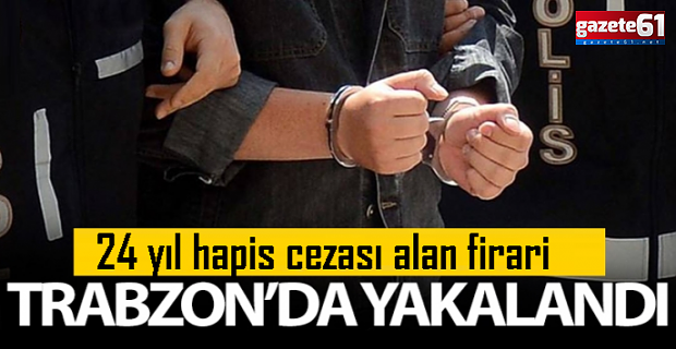 24 yıl hapis cezası vardı! Trabzon’da yakalandı