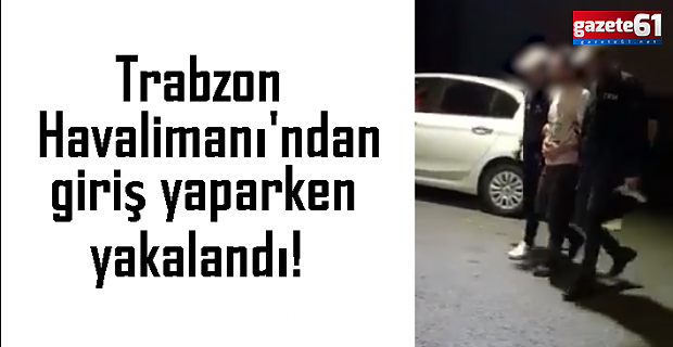 Trabzon'a Havalimanından giriş yaparken yakalandı!