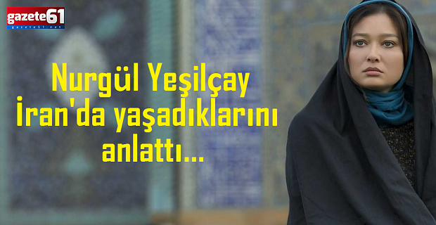 Nurgül Yeşilçay İran'da yaşadıklarını anlattı