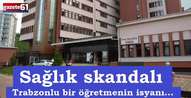 Bir sağlık skandalı… Trabzonlu bir öğretmenin isyanı…