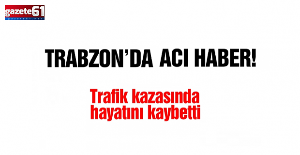 Trabzon'daki kazada hayatını kaybetti