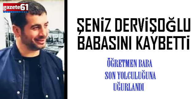 ŞENİZ DERVİŞOĞLU BABASINI KAYBETTİ