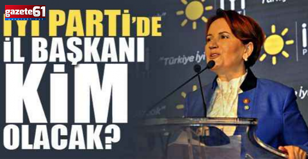 İYİ Parti Trabzon'da yeni İl başkanı belli oluyor!