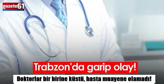Trabzon'da doktorlar bir birine küstü, hasta muayene olamadı!