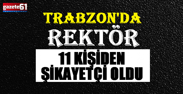 TRABZON'DA REKTÖR 11 KİŞİDEN ŞİKAYETÇİ...