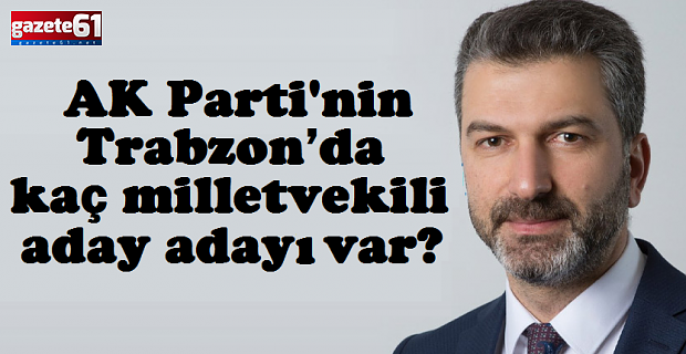 AK Parti'nin Trabzon’da kaç milletvekili aday adayı var?