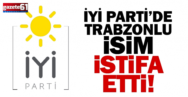 İYİ Parti'de deprem! Trabzonlu isim istifa etti